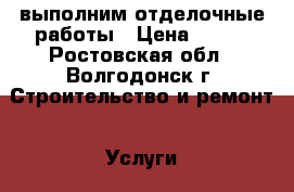 выполним отделочные работы › Цена ­ 200 - Ростовская обл., Волгодонск г. Строительство и ремонт » Услуги   